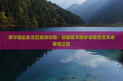 库尔勒出发五日旅游攻略：探秘藏羊故乡卓雍景点羊卓雍措之旅
