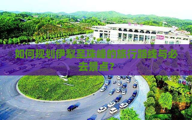 如何规划伊犁至珠峰的旅行路线与必去景点？