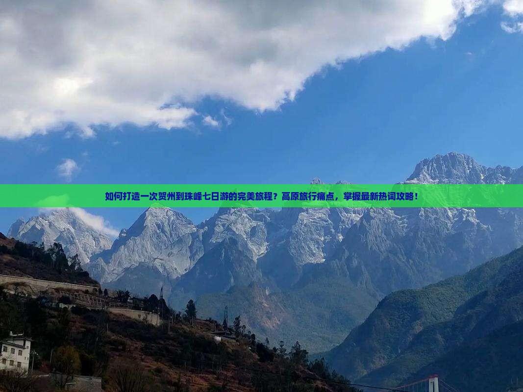 如何打造一次贺州到珠峰七日游的完美旅程？高原旅行痛点，掌握最新热词攻略！