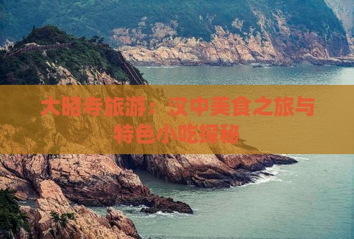 大昭寺旅游：汉中美食之旅与特色小吃探秘