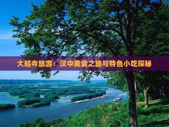 大昭寺旅游：汉中美食之旅与特色小吃探秘