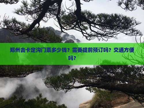 郑州去卡定沟门票多少钱？需要提前预订吗？交通方便吗？