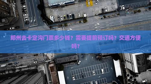 郑州去卡定沟门票多少钱？需要提前预订吗？交通方便吗？