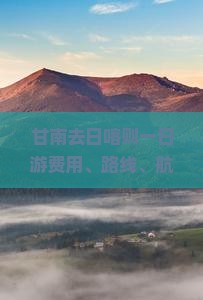 甘南去日喀则一日游费用、路线、航班及自驾攻略
