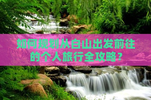 如何规划从白山出发前往的个人旅行全攻略？