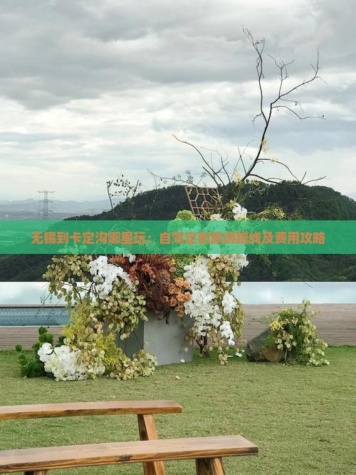 无锡到卡定沟哪里玩：自驾定制旅游路线及费用攻略