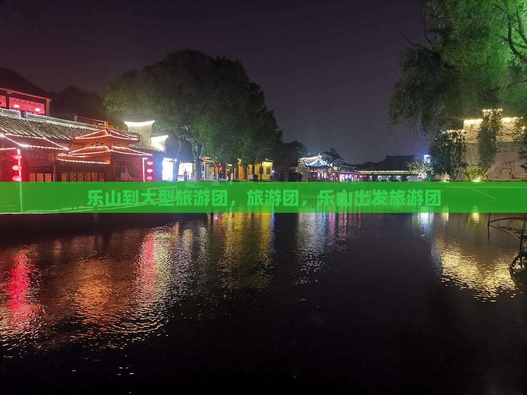 乐山到大型旅游团，旅游团，乐山出发旅游团