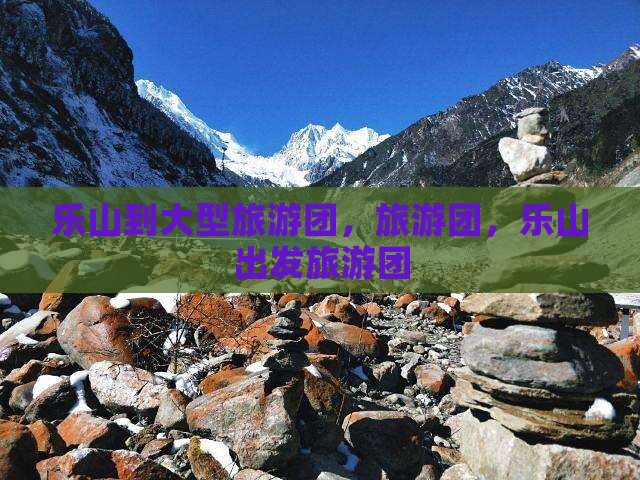 乐山到大型旅游团，旅游团，乐山出发旅游团