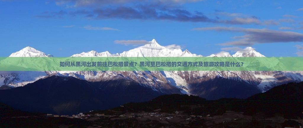 如何从黑河出发前往巴松措景点？黑河至巴松措的交通方式及旅游攻略是什么？