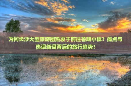 为何长沙大型旅游团热衷于前往鲁朗小镇？痛点与热词新词背后的旅行趋势！