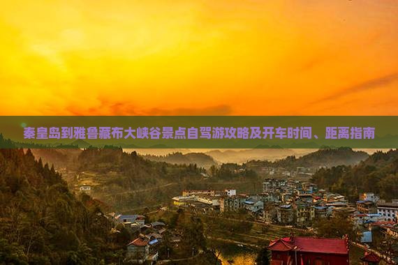 秦皇岛到雅鲁藏布大峡谷景点自驾游攻略及开车时间、距离指南
