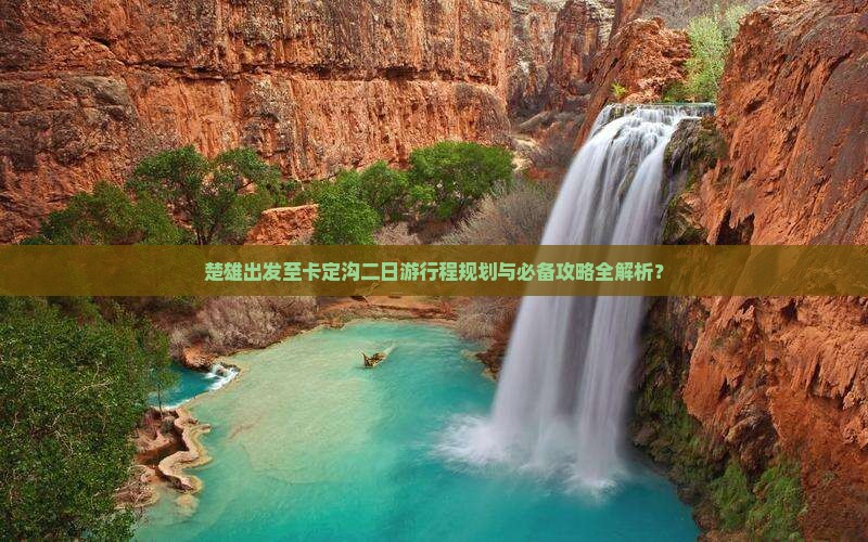 楚雄出发至卡定沟二日游行程规划与必备攻略全解析？