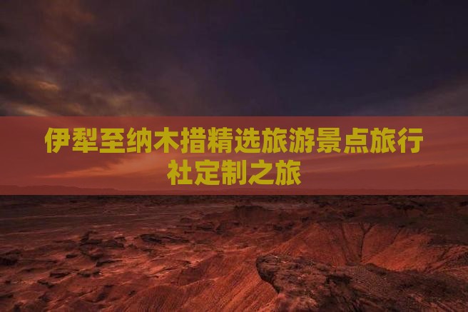 伊犁至纳木措精选旅游景点旅行社定制之旅