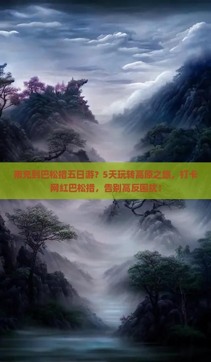 南充到巴松措五日游?5天玩转高原之旅,打卡网红巴松措,告别高反困扰! 南充到巴松措五日游?5天玩转高原之旅,打卡网红巴松措,告别高反困扰!