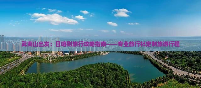 武夷山出发：日喀则旅行攻略指南——专业旅行社定制旅游行程