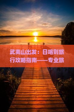 武夷山出发：日喀则旅行攻略指南——专业旅行社定制旅游行程