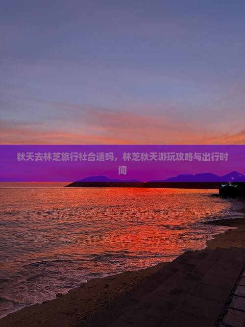 秋天去林芝旅行社合适吗，林芝秋天游玩攻略与出行时间
