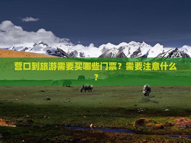 营口到旅游需要买哪些门票？需要注意什么？