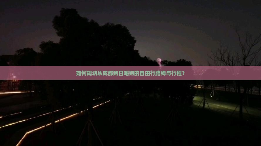 如何规划从成都到日喀则的自由行路线与行程？