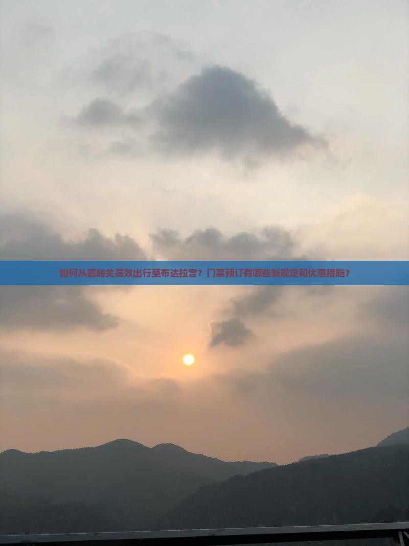如何从嘉峪关高效出行至布达拉宫？门票预订有哪些新规定和优惠措施？