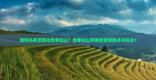 如何从林芝前往色季拉山？色季拉山有哪些旅游景点与玩法？