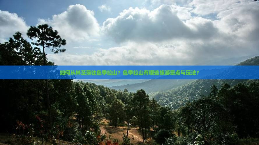 如何从林芝前往色季拉山？色季拉山有哪些旅游景点与玩法？