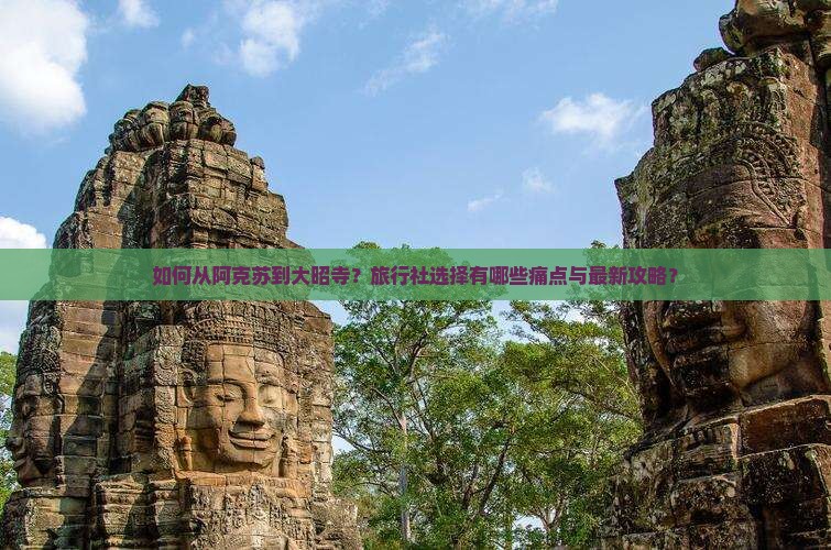 如何从阿克苏到大昭寺？旅行社选择有哪些痛点与最新攻略？