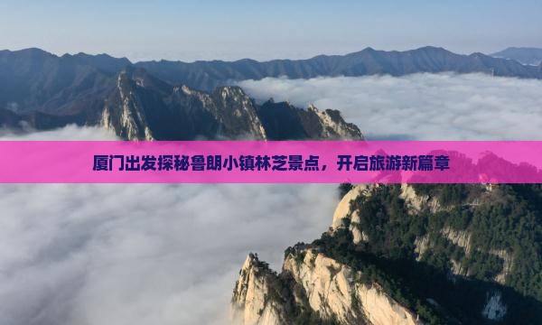 厦门出发探秘鲁朗小镇林芝景点,开启旅游新篇章 厦门出发探秘鲁朗小镇林芝景点,开启旅游新篇章