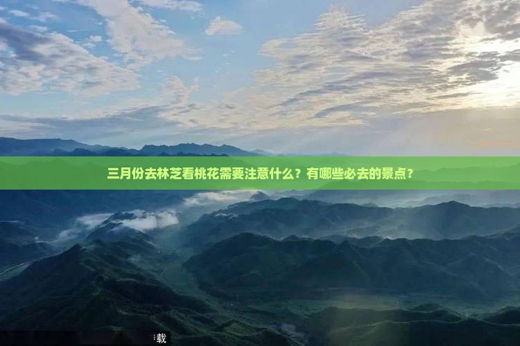 三月份去林芝看桃花需要注意什么？有哪些必去的景点？