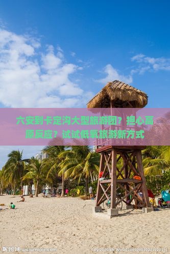 六安到卡定沟大型旅游团？担心高原反应？试试低氧旅游新方式