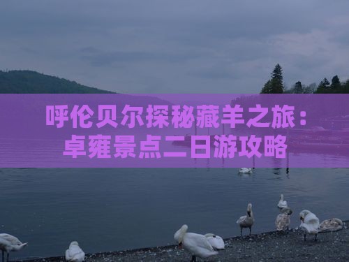 呼伦贝尔探秘藏羊之旅：卓雍景点二日游攻略