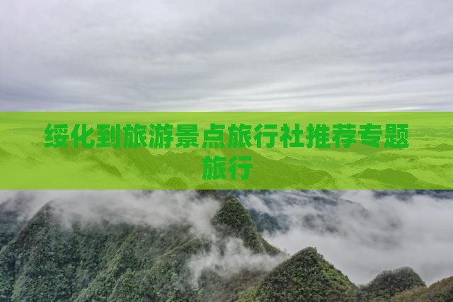 绥化到旅游景点旅行社推荐专题旅行