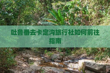 吐鲁番去卡定沟旅行社如何前往指南
