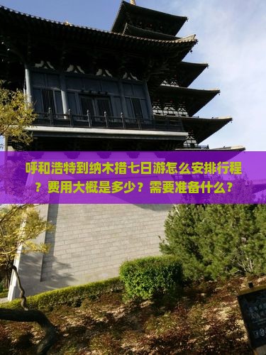 呼和浩特到纳木措七日游怎么安排行程？费用大概是多少？需要准备什么？