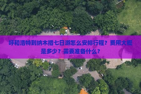 呼和浩特到纳木措七日游怎么安排行程？费用大概是多少？需要准备什么？