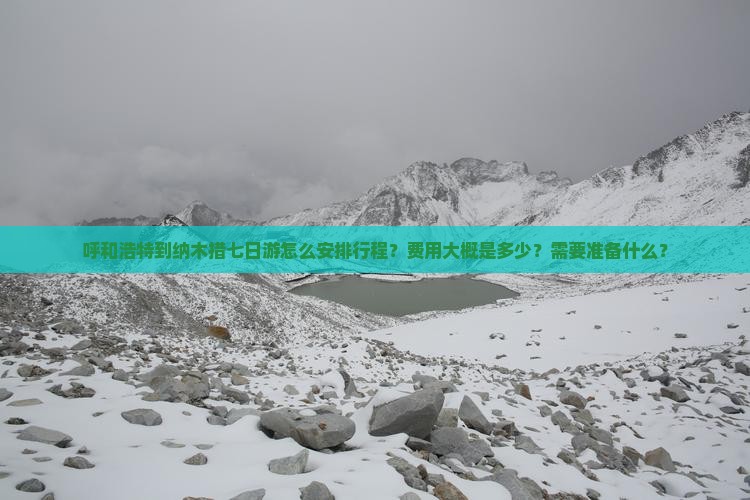 呼和浩特到纳木措七日游怎么安排行程？费用大概是多少？需要准备什么？