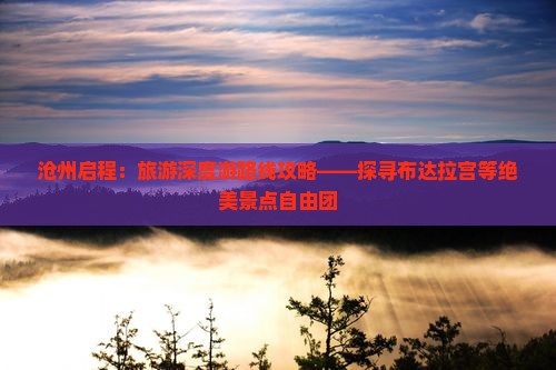 沧州启程：旅游深度游路线攻略——探寻布达拉宫等绝美景点自由团