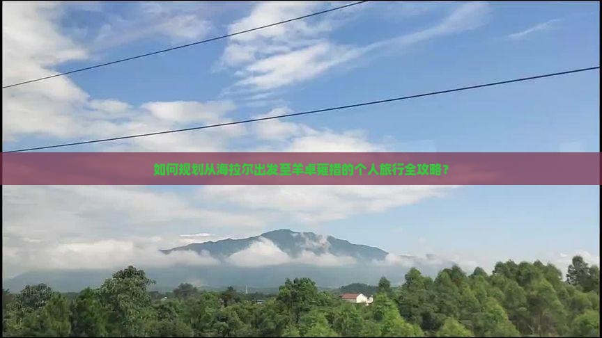 如何规划从海拉尔出发至羊卓雍措的个人旅行全攻略？