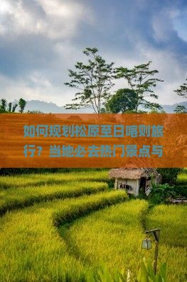 如何规划松原至日喀则旅行？当地必去热门景点与痛点解决方案！