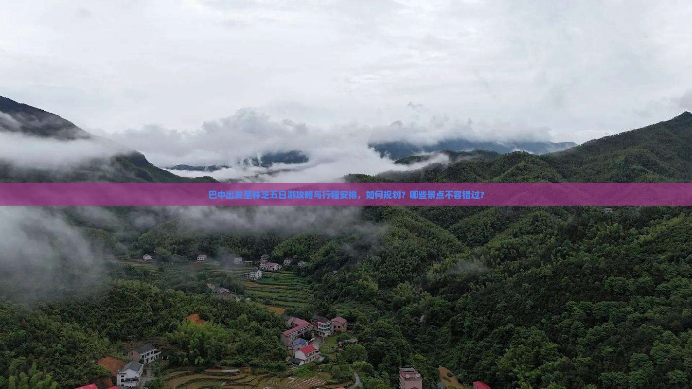 巴中出发至林芝五日游攻略与行程安排，如何规划？哪些景点不容错过？