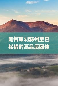 如何策划滁州至巴松措的高品质团体旅行，解决高原适应难题？
