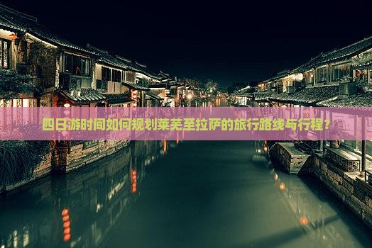 四日游时间如何规划莱芜至拉萨的旅行路线与行程？