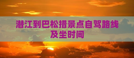 潜江到巴松措景点自驾路线及坐时间