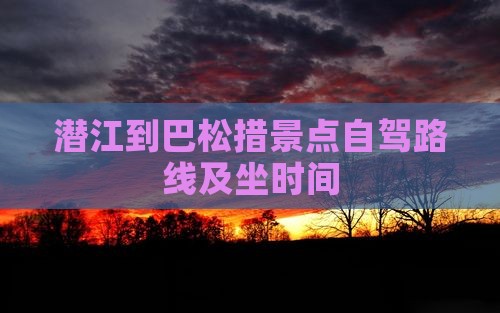 潜江到巴松措景点自驾路线及坐时间