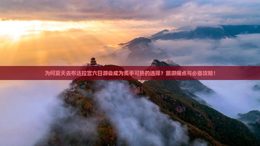 为何夏天去布达拉宫六日游会成为炙手可热的选择？旅游痛点与必备攻略！