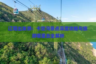 辽阳出发游：卡定沟景点深度攻略与旅游哪里去全解析