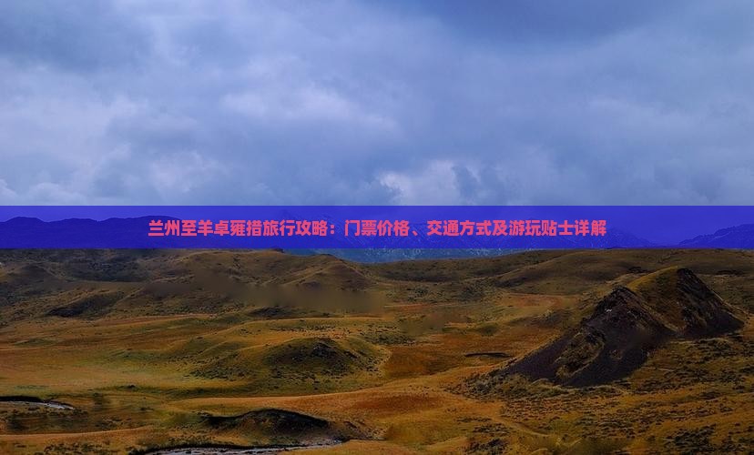 兰州至羊卓雍措旅行攻略：门票价格、交通方式及游玩贴士详解