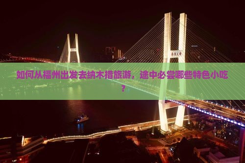 如何从福州出发去纳木措旅游，途中必尝哪些特色小吃？