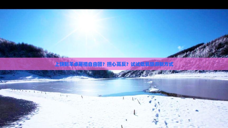 上饶到羊卓雍措自由团？担心高反？试试低氧旅游新方式