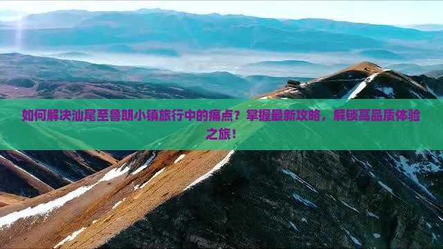如何解决汕尾至鲁朗小镇旅行中的痛点？掌握最新攻略，解锁高品质体验之旅！